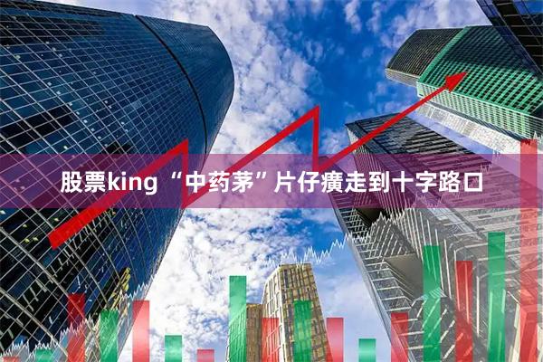 股票king “中药茅”片仔癀走到十字路口