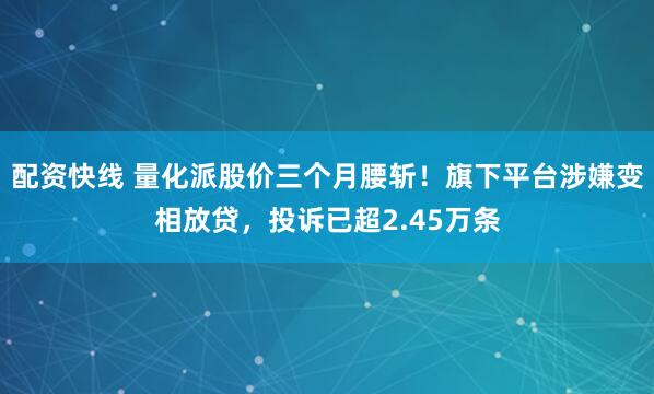 配资快线 量化派股价三个月腰斩！旗下平台涉嫌变相放贷，投诉已超2.45万条