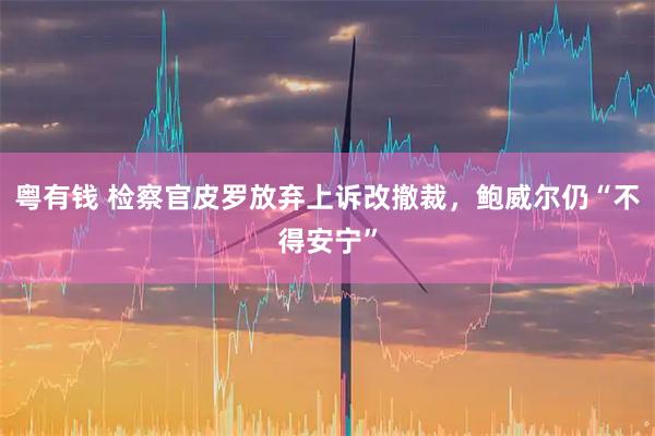 粤有钱 检察官皮罗放弃上诉改撤裁，鲍威尔仍“不得安宁”