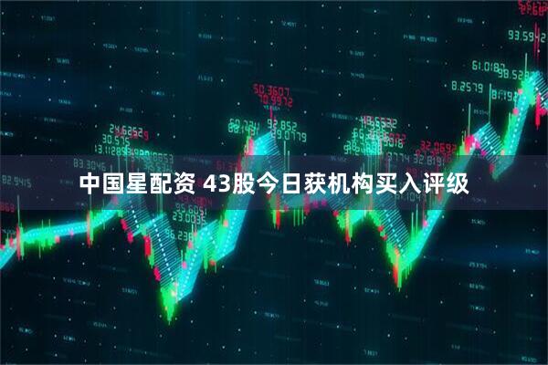 中国星配资 43股今日获机构买入评级