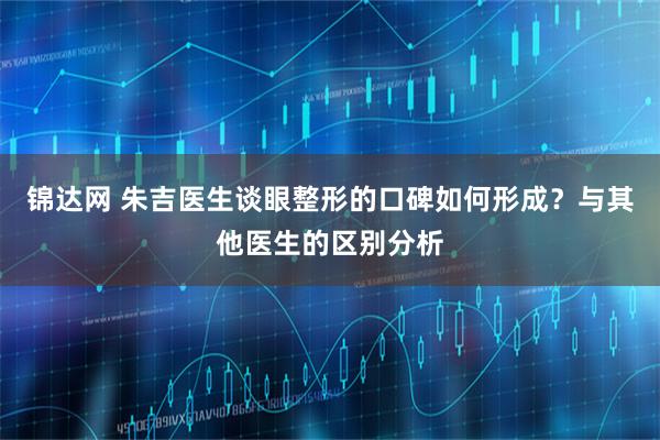 锦达网 朱吉医生谈眼整形的口碑如何形成？与其他医生的区别分析