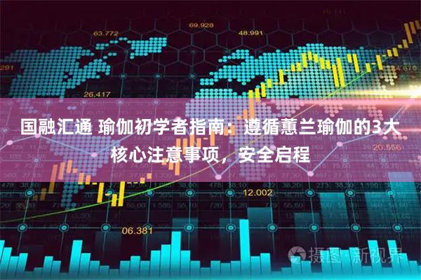 国融汇通 瑜伽初学者指南：遵循蕙兰瑜伽的3大核心注意事项，安全启程
