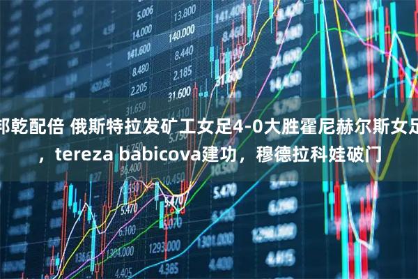 邦乾配倍 俄斯特拉发矿工女足4-0大胜霍尼赫尔斯女足，tereza babicova建功，穆德拉科娃破门