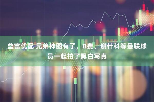 垒富优配 兄弟神图有了，B费、谢什科等曼联球员一起拍了黑白写真