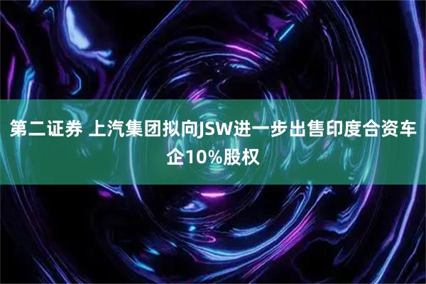 第二证券 上汽集团拟向JSW进一步出售印度合资车企10%股权