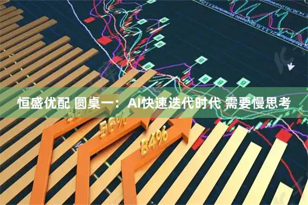 恒盛优配 圆桌一：AI快速迭代时代 需要慢思考