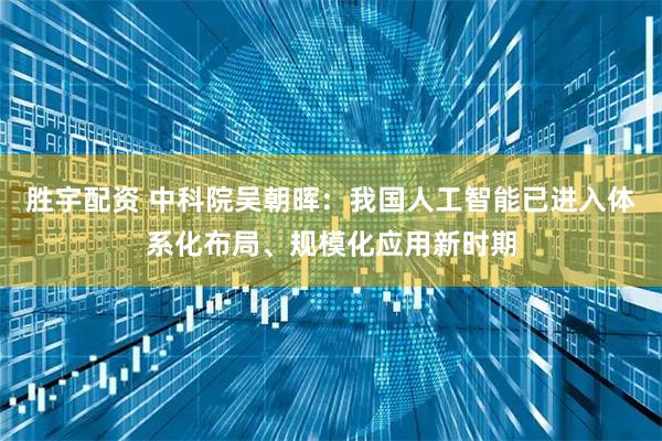 胜宇配资 中科院吴朝晖：我国人工智能已进入体系化布局、规模化应用新时期