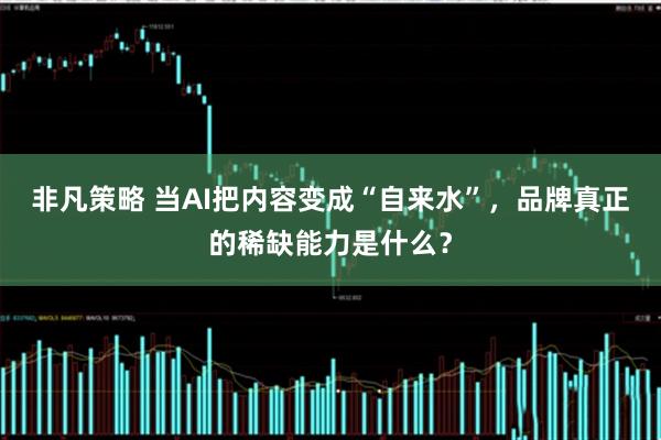 非凡策略 当AI把内容变成“自来水”，品牌真正的稀缺能力是什么？