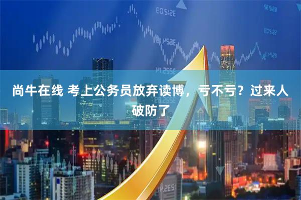 尚牛在线 考上公务员放弃读博，亏不亏？过来人破防了