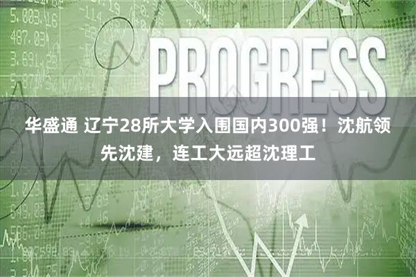 华盛通 辽宁28所大学入围国内300强！沈航领先沈建，连工大远超沈理工