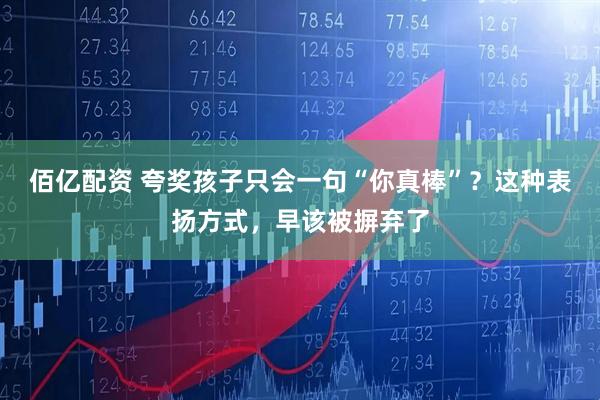 佰亿配资 夸奖孩子只会一句“你真棒”？这种表扬方式，早该被摒弃了