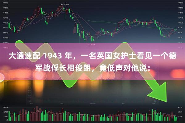 大通速配 1943 年，一名英国女护士看见一个德军战俘长相俊朗，竟低声对他说：