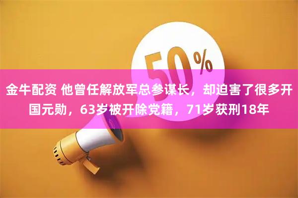 金牛配资 他曾任解放军总参谋长，却迫害了很多开国元勋，63岁被开除党籍，71岁获刑18年