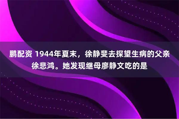 鹏配资 1944年夏末，徐静斐去探望生病的父亲徐悲鸿。她发现继母廖静文吃的是