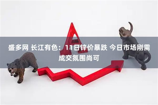 盛多网 长江有色：11日锌价暴跌 今日市场刚需成交氛围尚可