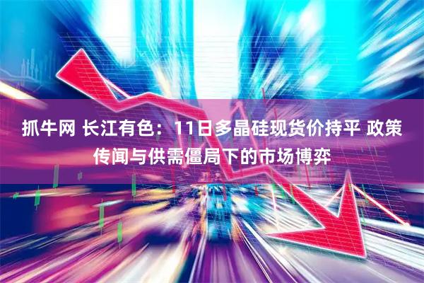 抓牛网 长江有色：11日多晶硅现货价持平 政策传闻与供需僵局下的市场博弈