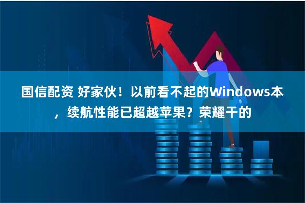 国信配资 好家伙！以前看不起的Windows本，续航性能已超越苹果？荣耀干的