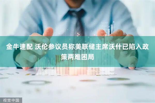 金牛速配 沃伦参议员称美联储主席沃什已陷入政策两难困局