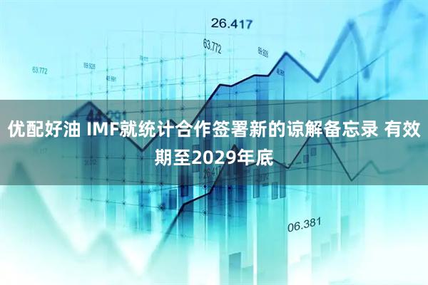 优配好油 IMF就统计合作签署新的谅解备忘录 有效期至2029年底