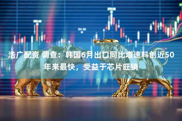 浩广配资 调查：韩国6月出口同比增速料创近50年来最快，受益于芯片旺销