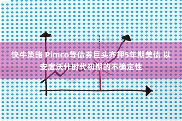 快牛策略 Pimco等债券巨头齐押5年期美债 以安度沃什时代初期的不确定性
