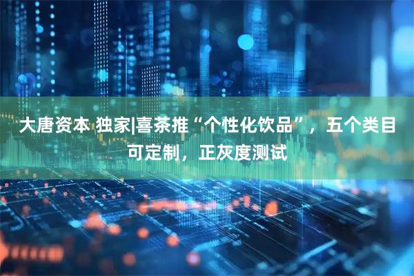 大唐资本 独家|喜茶推“个性化饮品”，五个类目可定制，正灰度测试