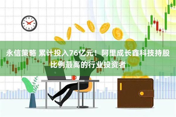 永信策略 累计投入76亿元！阿里成长鑫科技持股比例最高的行业投资者