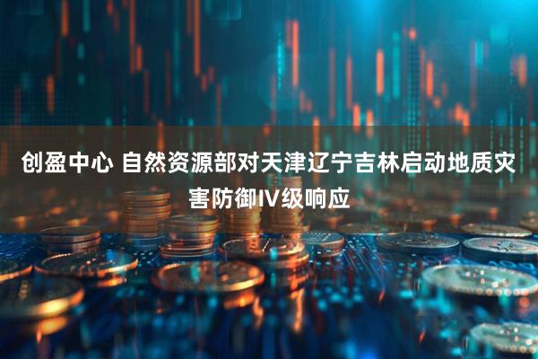 创盈中心 自然资源部对天津辽宁吉林启动地质灾害防御Ⅳ级响应