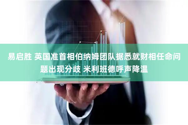 易启胜 英国准首相伯纳姆团队据悉就财相任命问题出现分歧 米利班德呼声降温