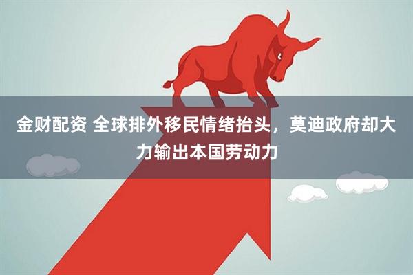 金财配资 全球排外移民情绪抬头，莫迪政府却大力输出本国劳动力