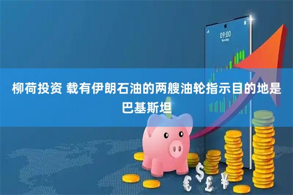 柳荷投资 载有伊朗石油的两艘油轮指示目的地是巴基斯坦