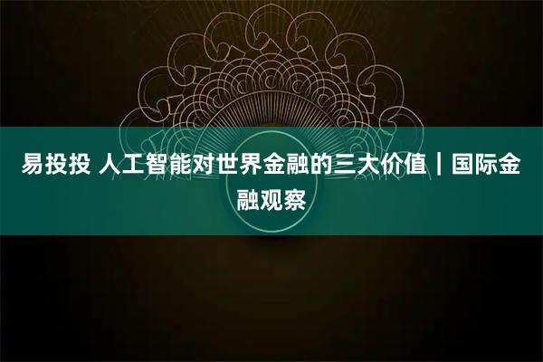 易投投 人工智能对世界金融的三大价值｜国际金融观察