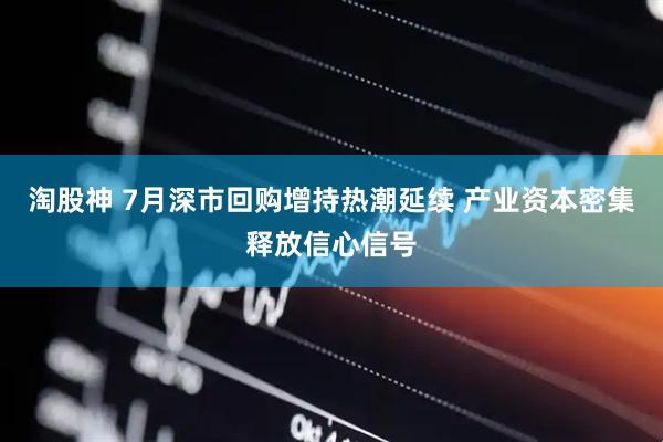 淘股神 7月深市回购增持热潮延续 产业资本密集释放信心信号