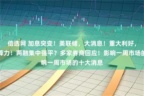 倍选网 加息突变！美联储，大消息！重大利好，事关太空算力！两融集中强平？多家券商回应！影响一周市场的十大消息