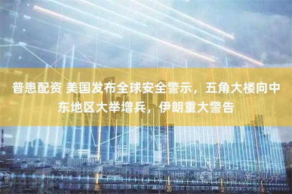 普患配资 美国发布全球安全警示，五角大楼向中东地区大举增兵，伊朗重大警告