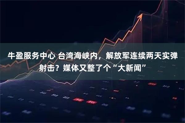 牛盈服务中心 台湾海峡内，解放军连续两天实弹射击？媒体又整了个“大新闻”