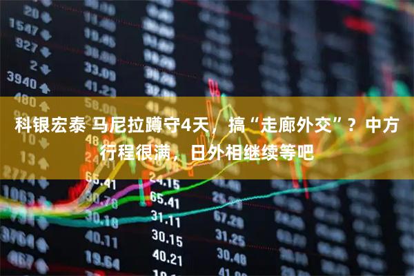 科银宏泰 马尼拉蹲守4天，搞“走廊外交”？中方行程很满，日外相继续等吧