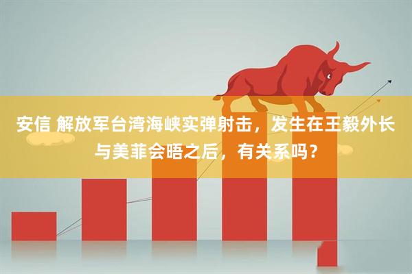 安信 解放军台湾海峡实弹射击，发生在王毅外长与美菲会晤之后，有关系吗？