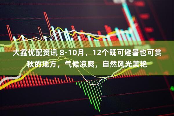 大鑫优配资讯 8-10月，12个既可避暑也可赏秋的地方，气候凉爽，自然风光美艳