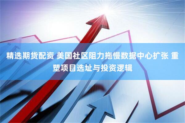 精选期货配资 美国社区阻力拖慢数据中心扩张 重塑项目选址与投资逻辑