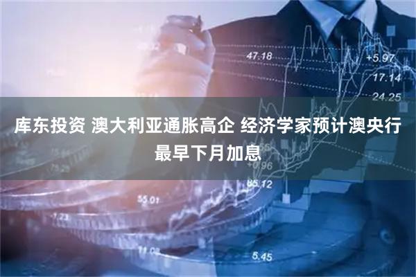 库东投资 澳大利亚通胀高企 经济学家预计澳央行最早下月加息
