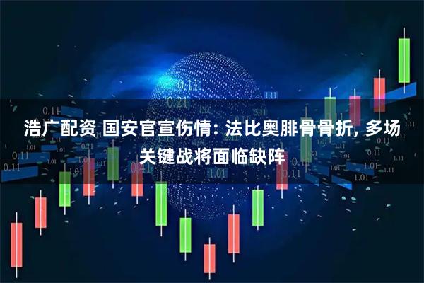 浩广配资 国安官宣伤情: 法比奥腓骨骨折, 多场关键战将面临缺阵