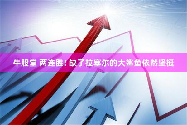 牛股堂 两连胜! 缺了拉塞尔的大鲨鱼依然坚挺