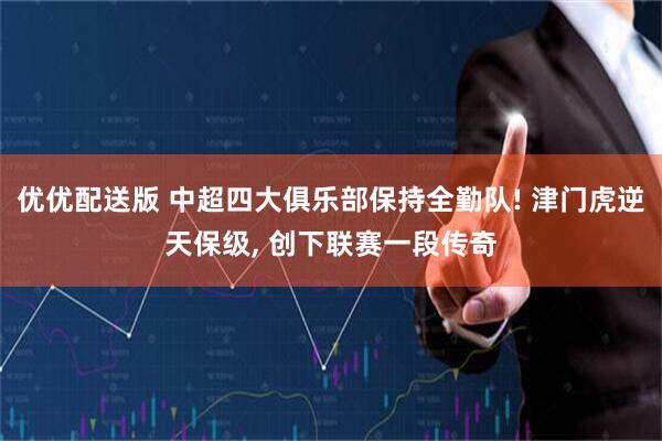 优优配送版 中超四大俱乐部保持全勤队! 津门虎逆天保级, 创下联赛一段传奇