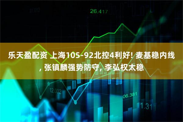 乐天盈配资 上海105-92北控4利好! 麦基稳内线, 张镇麟强势防守, 李弘权太稳